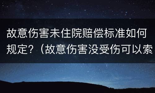 故意伤害未住院赔偿标准如何规定?（故意伤害没受伤可以索赔吗）