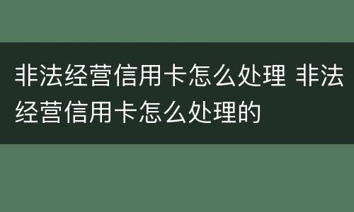非法经营信用卡怎么处理 非法经营信用卡怎么处理的