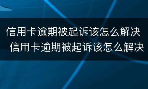 信用卡逾期被起诉该怎么解决 信用卡逾期被起诉该怎么解决问题