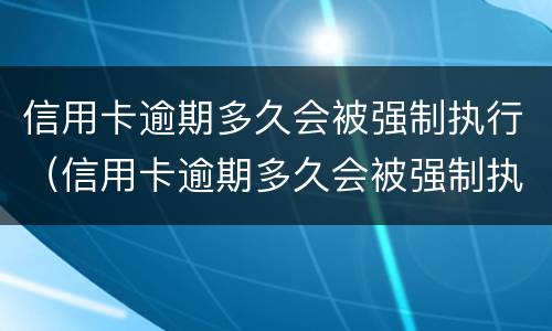 信用卡逾期多久会被强制执行（信用卡逾期多久会被强制执行拘留）