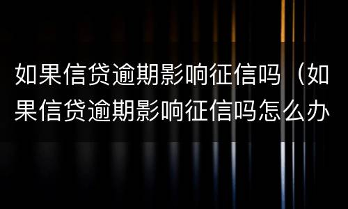 如果信贷逾期影响征信吗（如果信贷逾期影响征信吗怎么办）