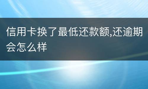 信用卡换了最低还款额,还逾期会怎么样