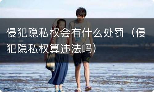 侵犯隐私权会有什么处罚（侵犯隐私权算违法吗）
