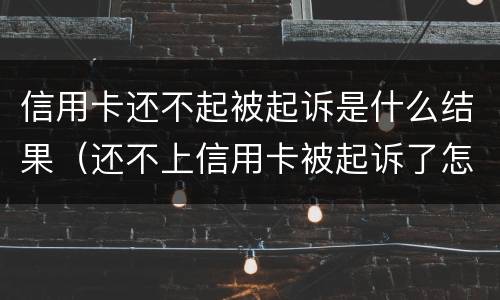 信用卡还不起被起诉是什么结果（还不上信用卡被起诉了怎么办）