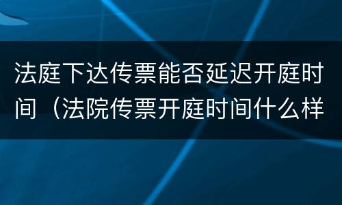 法庭下达传票能否延迟开庭时间（法院传票开庭时间什么样的情况下可以延迟）
