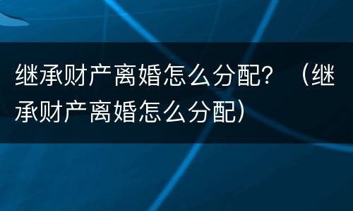 继承财产离婚怎么分配？（继承财产离婚怎么分配）