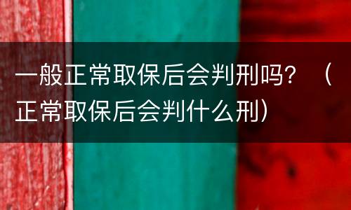 一般正常取保后会判刑吗？（正常取保后会判什么刑）