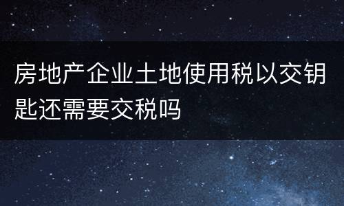 房地产企业土地使用税以交钥匙还需要交税吗