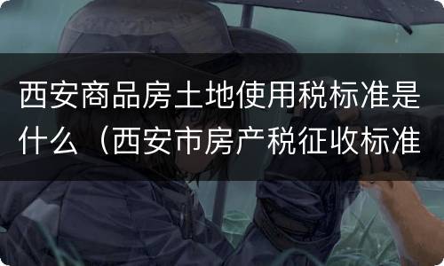 西安商品房土地使用税标准是什么（西安市房产税征收标准）