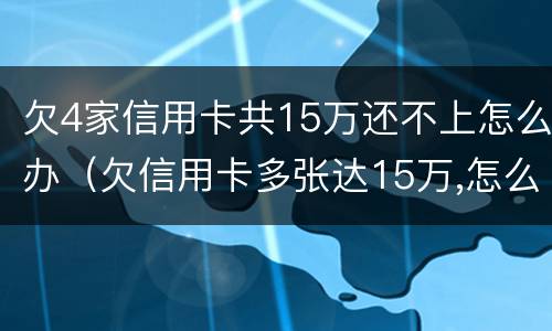 欠4家信用卡共15万还不上怎么办（欠信用卡多张达15万,怎么办?）