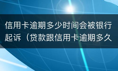 信用卡逾期多少时间会被银行起诉（贷款跟信用卡逾期多久,银行会起诉）
