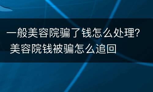 一般美容院骗了钱怎么处理？ 美容院钱被骗怎么追回