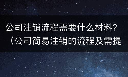 公司注销流程需要什么材料？（公司简易注销的流程及需提供的材料）