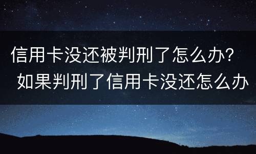 信用卡没还被判刑了怎么办？ 如果判刑了信用卡没还怎么办