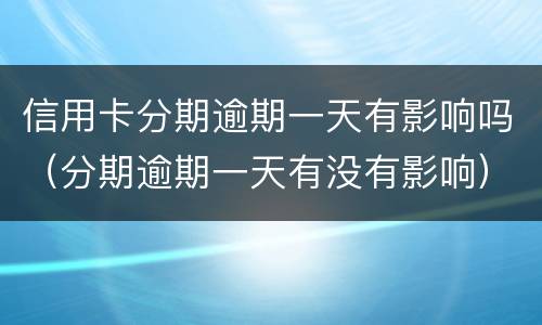 信用卡分期逾期一天有影响吗（分期逾期一天有没有影响）