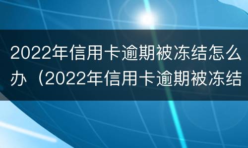 2022年信用卡逾期被冻结怎么办（2022年信用卡逾期被冻结怎么办呢）