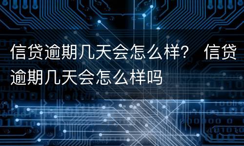 信贷逾期几天会怎么样？ 信贷逾期几天会怎么样吗