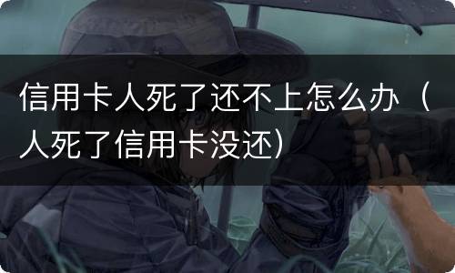 信用卡人死了还不上怎么办（人死了信用卡没还）