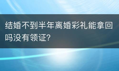 结婚不到半年离婚彩礼能拿回吗没有领证？