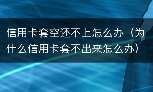 信用卡套空还不上怎么办（为什么信用卡套不出来怎么办）