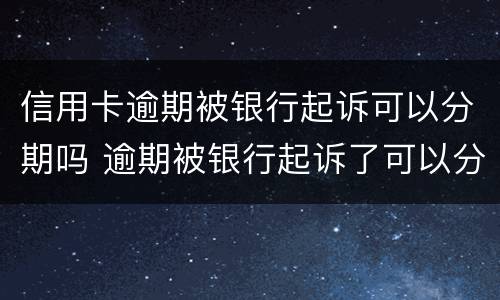 信用卡逾期被银行起诉可以分期吗 逾期被银行起诉了可以分期还