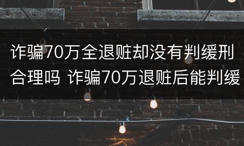 诈骗70万全退赃却没有判缓刑合理吗 诈骗70万退赃后能判缓刑吗