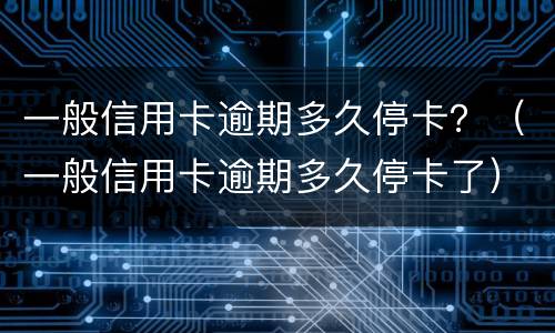 一般信用卡逾期多久停卡？（一般信用卡逾期多久停卡了）