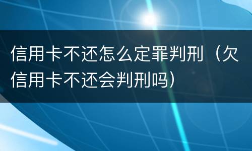 信用卡不还怎么定罪判刑（欠信用卡不还会判刑吗）