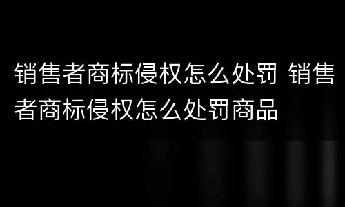 销售者商标侵权怎么处罚 销售者商标侵权怎么处罚商品
