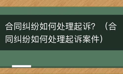 合同纠纷如何处理起诉？（合同纠纷如何处理起诉案件）