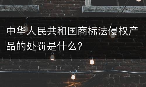 中华人民共和国商标法侵权产品的处罚是什么？