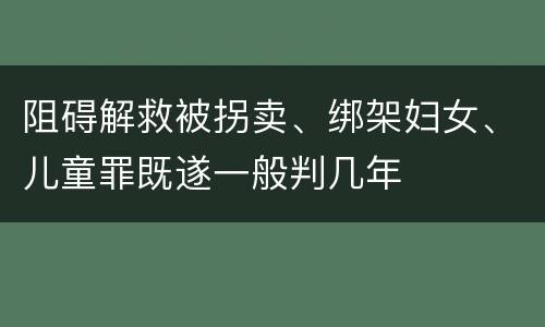 阻碍解救被拐卖、绑架妇女、儿童罪既遂一般判几年
