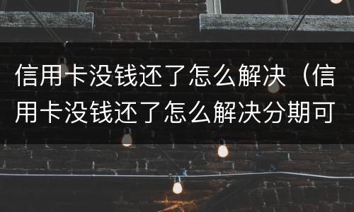 信用卡没钱还了怎么解决（信用卡没钱还了怎么解决分期可以吗）