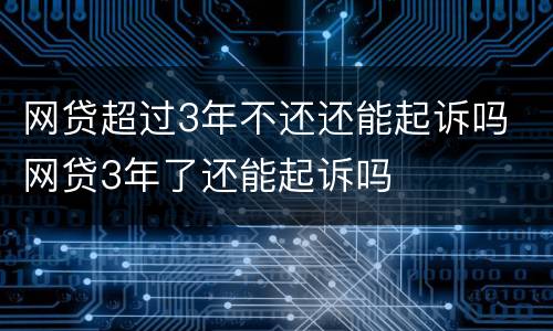 网贷超过3年不还还能起诉吗 网贷3年了还能起诉吗