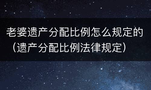 老婆遗产分配比例怎么规定的（遗产分配比例法律规定）
