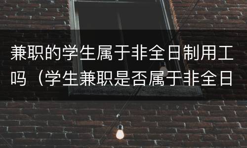 兼职的学生属于非全日制用工吗（学生兼职是否属于非全日制用工）