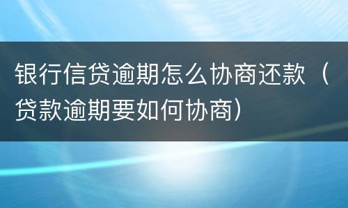 银行信贷逾期怎么协商还款（贷款逾期要如何协商）