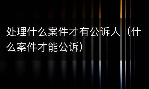 处理什么案件才有公诉人（什么案件才能公诉）