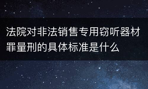 法院对非法销售专用窃听器材罪量刑的具体标准是什么