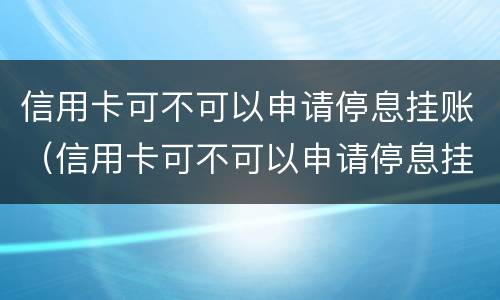 信用卡可不可以申请停息挂账（信用卡可不可以申请停息挂账还款）