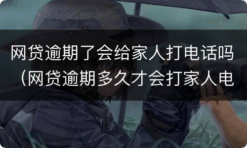 网贷逾期了会给家人打电话吗（网贷逾期多久才会打家人电话）