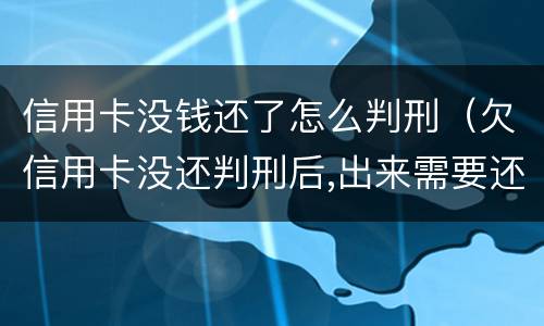 信用卡没钱还了怎么判刑（欠信用卡没还判刑后,出来需要还?）