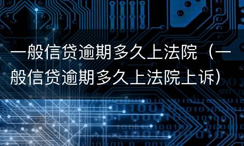 一般信贷逾期多久上法院（一般信贷逾期多久上法院上诉）