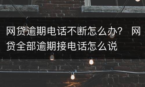 网贷逾期电话不断怎么办？ 网贷全部逾期接电话怎么说