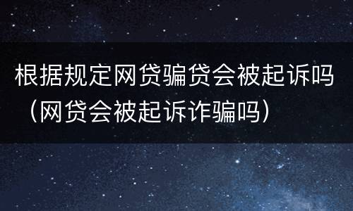 根据规定网贷骗贷会被起诉吗（网贷会被起诉诈骗吗）