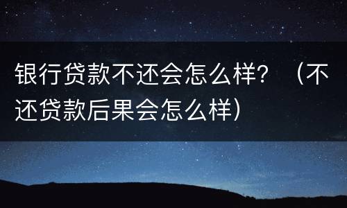 银行贷款不还会怎么样？（不还贷款后果会怎么样）