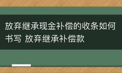 放弃继承现金补偿的收条如何书写 放弃继承补偿款