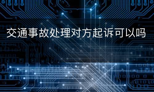 交通事故处理对方起诉可以吗