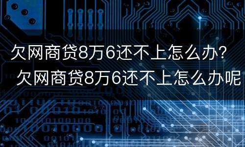 欠网商贷8万6还不上怎么办？ 欠网商贷8万6还不上怎么办呢