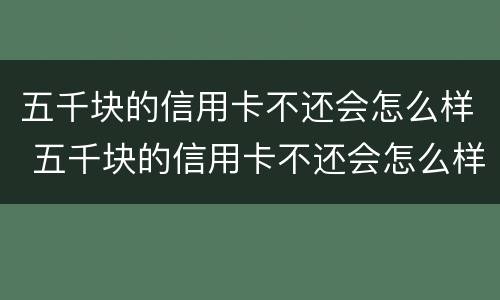 五千块的信用卡不还会怎么样 五千块的信用卡不还会怎么样吗